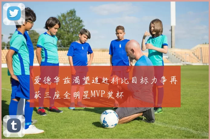 爱德华兹渴望追赶科比目标力争再获三座全明星MVP奖杯