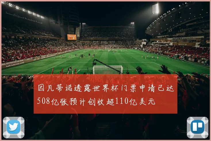 因凡蒂诺透露世界杯门票申请已达508亿张预计创收超110亿美元