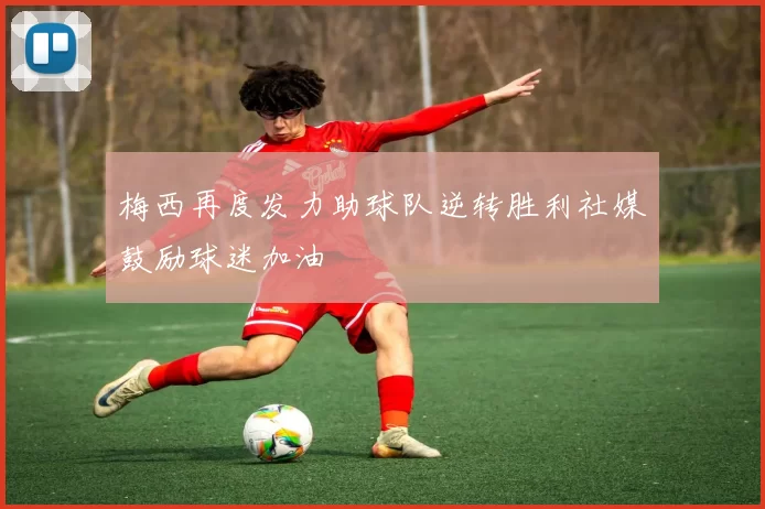梅西再度发力助球队逆转胜利社媒鼓励球迷加油