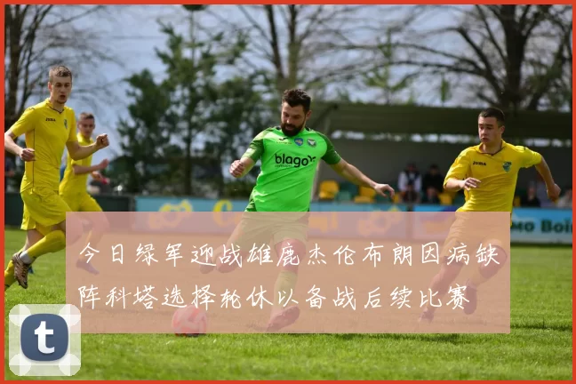 今日绿军迎战雄鹿杰伦布朗因病缺阵科塔选择轮休以备战后续比赛