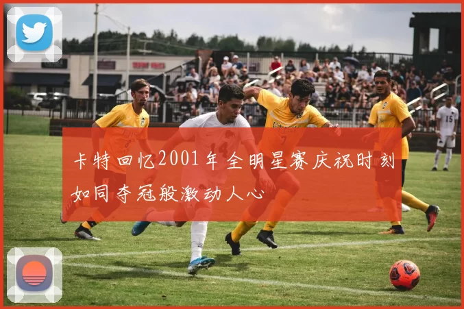 卡特回忆2001年全明星赛庆祝时刻如同夺冠般激动人心
