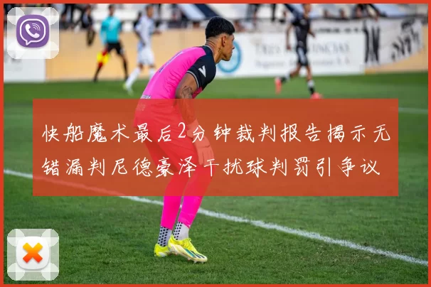 快船魔术最后2分钟裁判报告揭示无错漏判尼德豪泽干扰球判罚引争议