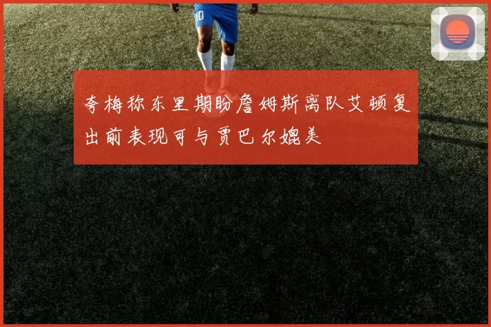 夸梅称东里期盼詹姆斯离队艾顿复出前表现可与贾巴尔媲美