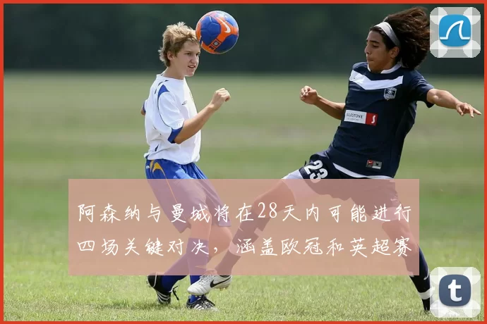 阿森纳与曼城将在28天内可能进行四场关键对决，涵盖欧冠和英超赛事