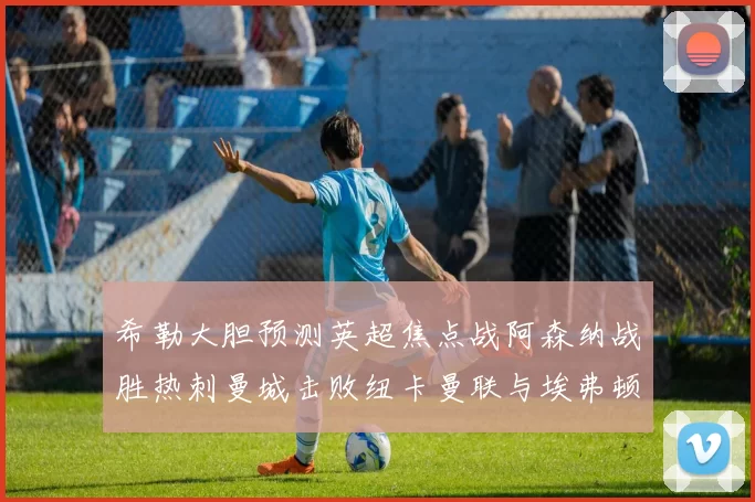 希勒大胆预测英超焦点战阿森纳战胜热刺曼城击败纽卡曼联与埃弗顿握手言和