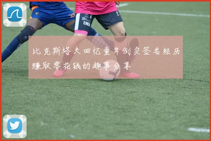 比克斯塔夫回忆童年倒卖签名经历赚取零花钱的趣事分享