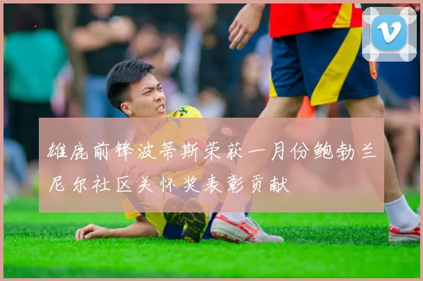 雄鹿前锋波蒂斯荣获一月份鲍勃兰尼尔社区关怀奖表彰贡献
