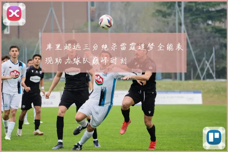 库里超远三分绝杀雷霆追梦全能表现助力球队巅峰时刻