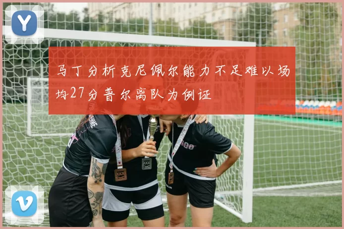 马丁分析克尼佩尔能力不足难以场均27分普尔离队为例证