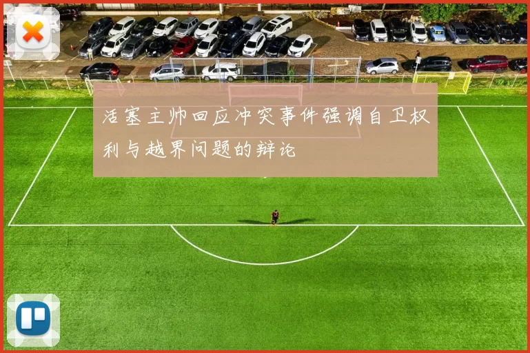 活塞主帅回应冲突事件强调自卫权利与越界问题的辩论