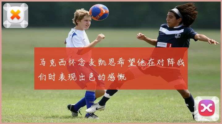 马克西怀念麦凯恩希望他在对阵我们时表现出色的感慨