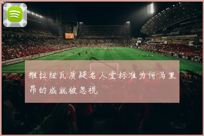 维拉纽瓦质疑名人堂标准为何马里昂的成就被忽视