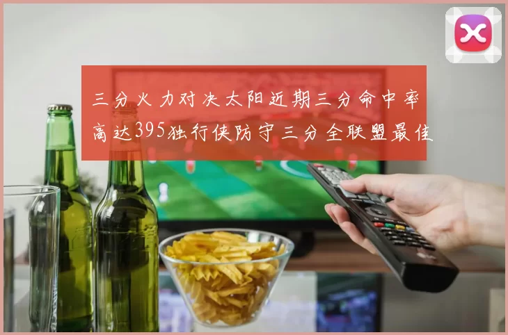 三分火力对决太阳近期三分命中率高达395独行侠防守三分全联盟最佳
