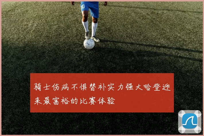 骑士伤病不惧替补实力强大哈登迎来最富裕的比赛体验