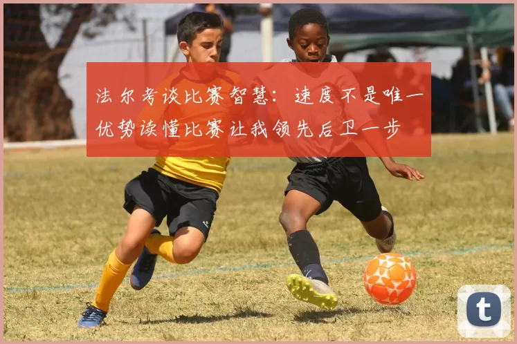 法尔考谈比赛智慧：速度不是唯一优势读懂比赛让我领先后卫一步