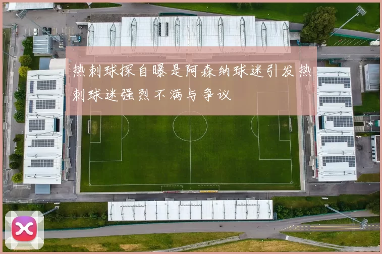 热刺球探自曝是阿森纳球迷引发热刺球迷强烈不满与争议