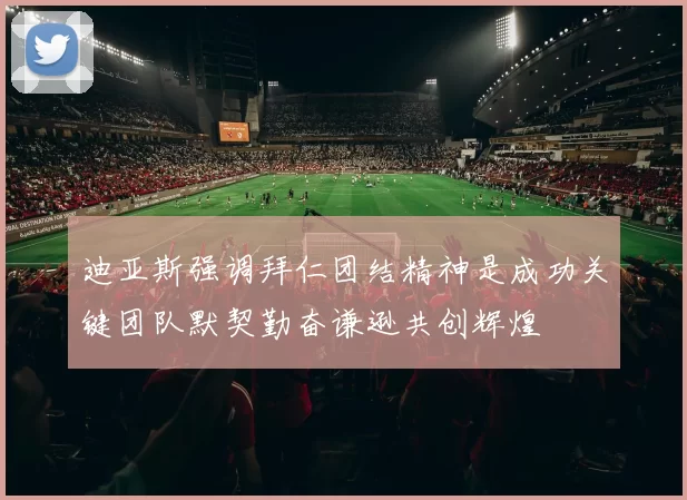 迪亚斯强调拜仁团结精神是成功关键团队默契勤奋谦逊共创辉煌