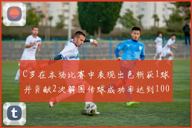 C罗在本场比赛中表现出色斩获1球并贡献2次解围传球成功率达到100