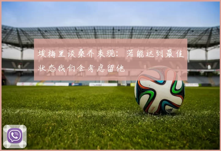 埃梅里谈桑乔表现：若能达到最佳状态我们会考虑留他