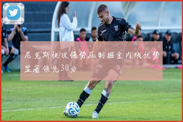 尼克斯快攻强势压制掘金内线优势显著领先30分