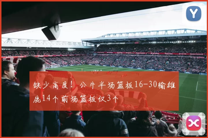 缺少高度！公牛半场篮板16-30输雄鹿14个前场篮板仅3个
