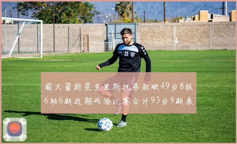 前火箭新星克里斯托弗狂砍49分8板6助6断近期两场比赛合计93分9断表现惊艳