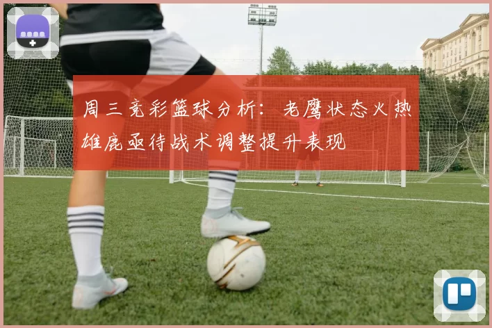 周三竞彩篮球分析：老鹰状态火热雄鹿亟待战术调整提升表现